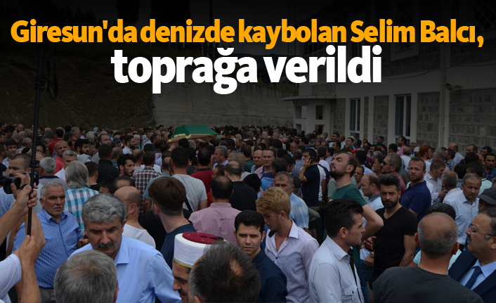 Giresun'da denizde kaybolan Selim Balcı, toprağa verildi!