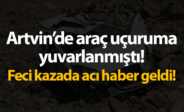 Artvin'de araç uçuruma yuvarlanmıştı! Acı haber geldi!