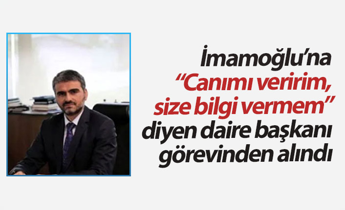 İmamoğlu'na "Canımı veririm size bilgi vermem" demişti, görevden alındı!