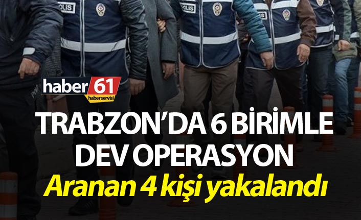 Trabzon’da 6 birimle dev operasyon - Aranan 4 kişi yakalandı