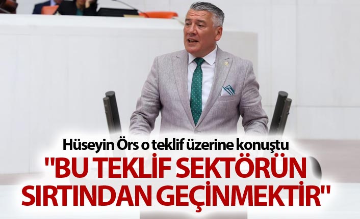 Hüseyin Örs: "Bu teklif sektörün sırtından geçinmektir"