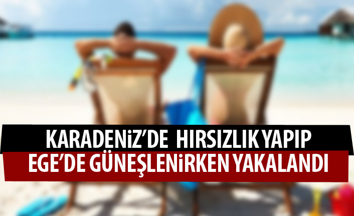 Karadeniz illerinde hırsızlık yaptı Ege'de güneşlenirken yakalandı