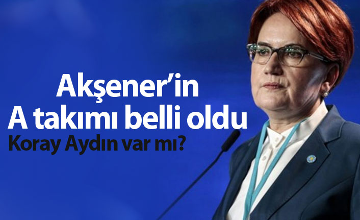 Meral Akşener'in A Takımı belli oldu!