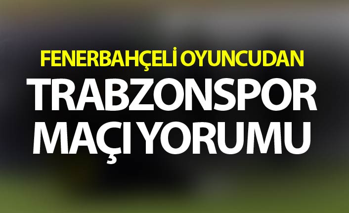 Fenerbahçeli oyuncudan Trabzonspor maç yorumu