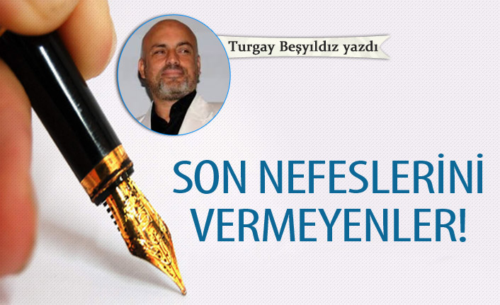 Son nefeslerini vermeyenler!