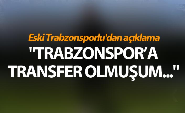 Eski Trabzonsporlu'dan açıklama - "Trabzonspor’a transfer olmuşum"