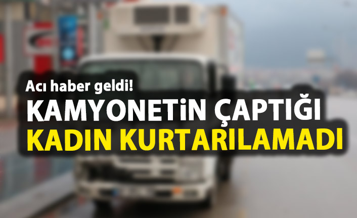 Kamyonetin çarptığı kadın kurtarılamadı