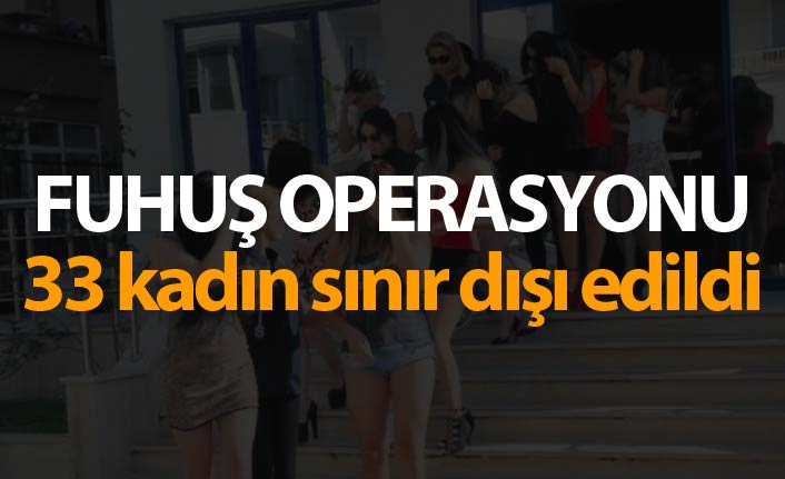 Fuhuş operasyonu - 33 kadın sınır dışı edildi