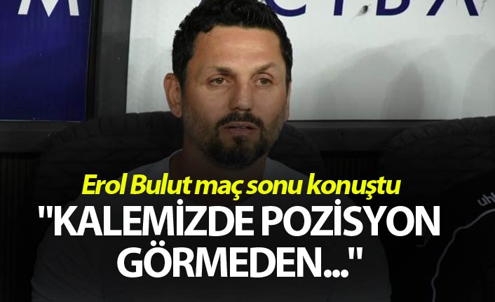 Erol Bulut: "Kalemizde pozisyon görmeden..."