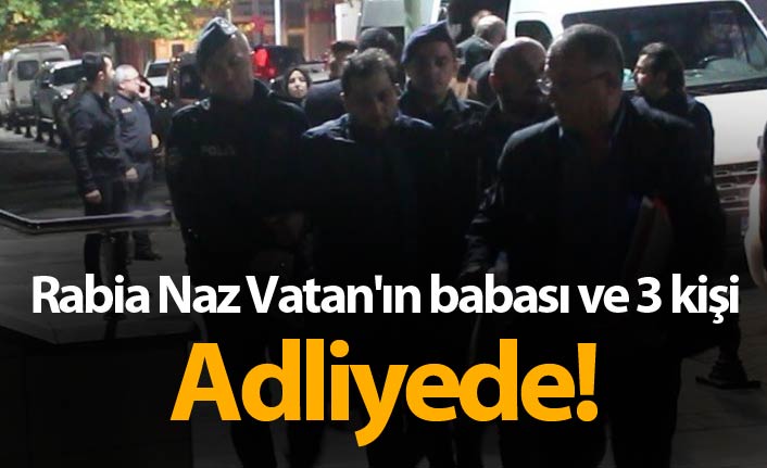 Rabia Naz Vatan'ın babası ve 3 kişi adliyede