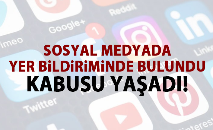 Sosyal medyadan yer bildiriminde bulundu kabusu yaşadı