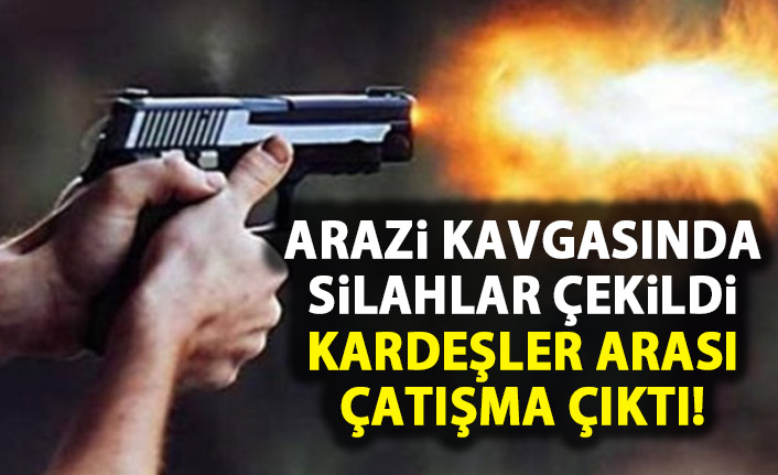 Arazi kavgasında silahlar çekildi! Kardeşler arası çatışma