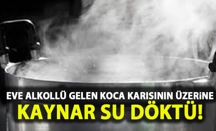 Eve alkollü gelen koca karısının üzerine kaynar su döktü!