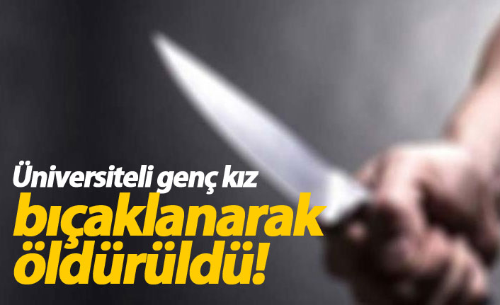 Üniversiteli genç kız bıçaklanarak öldürüldü!