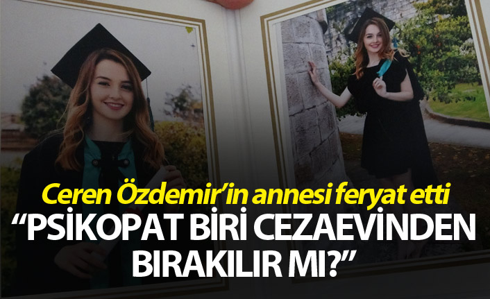 Ceren Özdemir’in annesi feryat etti: ”Psikopat biri cezaevinden bırakılır mı?