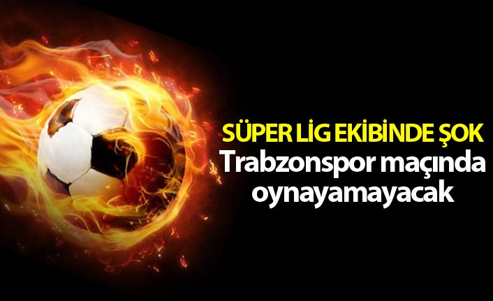 Süper Lig ekibinde şok - Trabzonspor maçında oynayamayacak