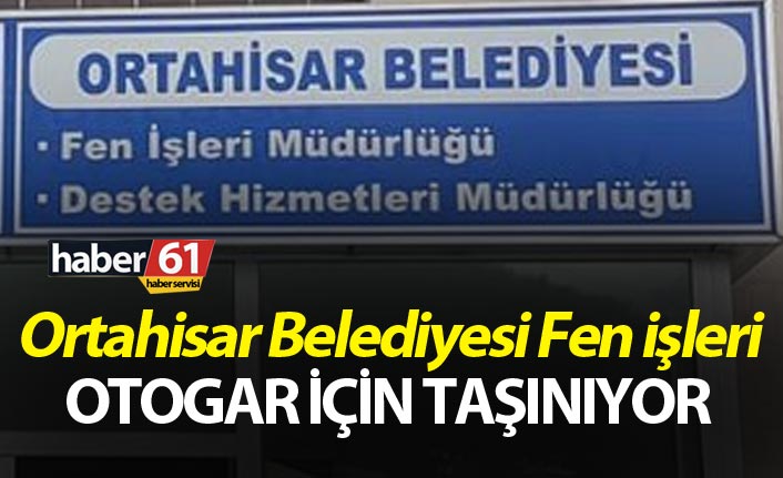 Ortahisar Belediyesi Fen işleri oraya taşınacak