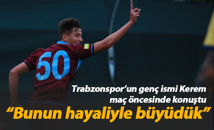 Trabzonsporlu Kerem: Bunun hayaliyle büyüdük