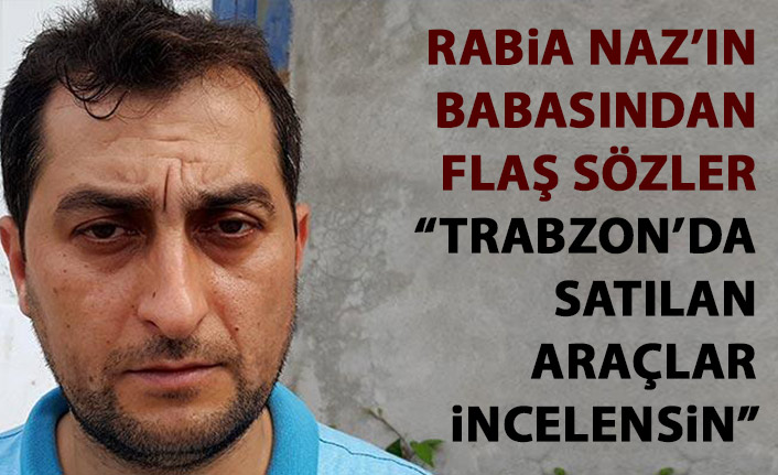 Rabia Naz'ı babasından flaş sözler: Trabzon'da satılan araçlar incelensin