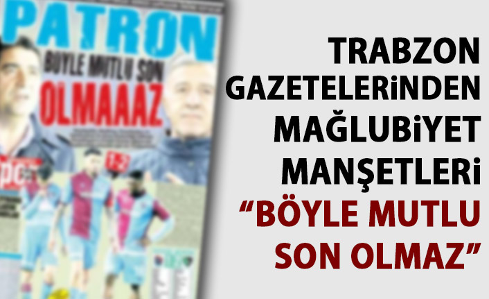 Trabzon Gazeteleri'nin mağlubiyet yorumu: Patron böyle mutlu son olmaz