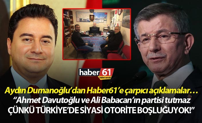 Aydın Dumanoğlu'ndan Haber61’e çarpıcı açıklamalar! "Ahmet Davutoğlu ve Ali Babacan’ın partisi tutmaz"