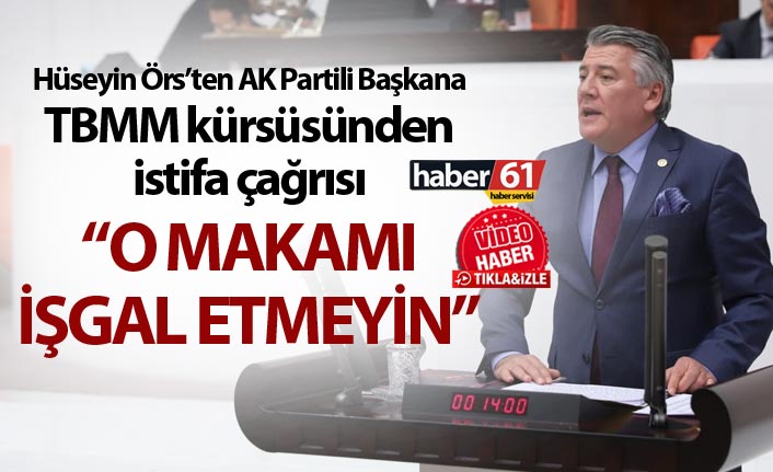 Hüseyin Örs’ten AK Partili Başkana TBMM kürsüsünden istifa çağrısı