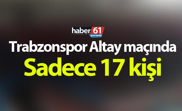 Trabzonspor Altay maçında sadece 17 kişi