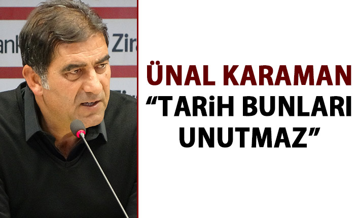 Ünal Karaman: Tarih bunları unutmaz!