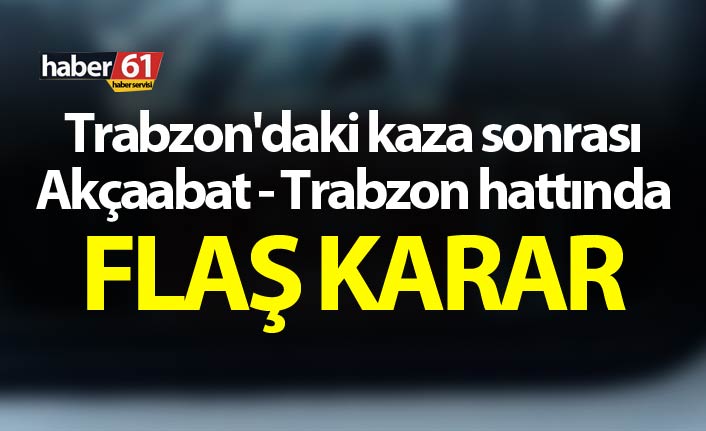 Trabzon'daki kaza sonrası Akçaabat - Trabzon hattında flaş karar