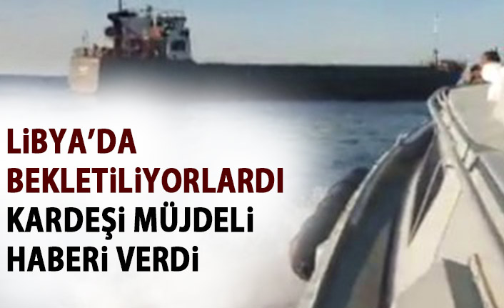 Libya'da limana çekilen gemide kardeşi bulunan Bilgili müjdeyi verdi: Yola çıkmışlar!