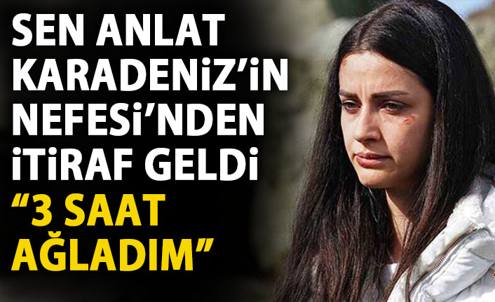 Sen Anlat Karadeniz'in Nefes'inde itiraf: 3 saat ağladım