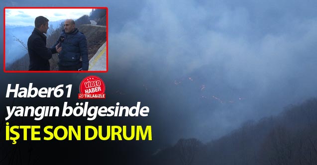 Haber61 yangın bölgesinde - İşte son durum