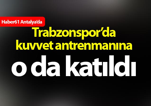 Trabzonspor’da kuvvet antrenmanına o da katıldı