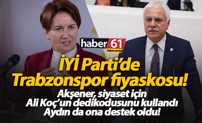 İYİ Parti'den Trabzonspor fiyaskosu! Akşener'e Aydın'dan destek...