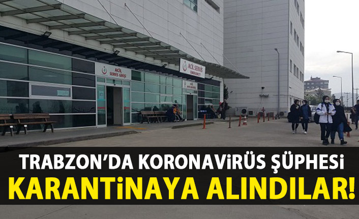 Trabzon'da koronavirüs şüphesi! Karantinaya alındılar