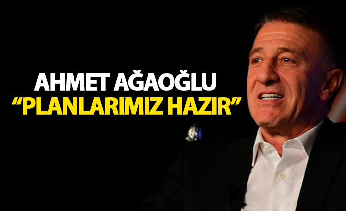 Ahmet Ağaoğlu: Planlarımız hazır