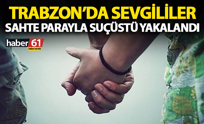 Trabzon’da sahte parayla alış veriş yapan sevgililer yakalandı!