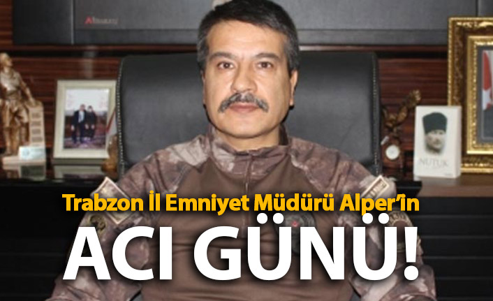 Trabzon il Emniyet Müdürü Metin Alper’in baba acısı!