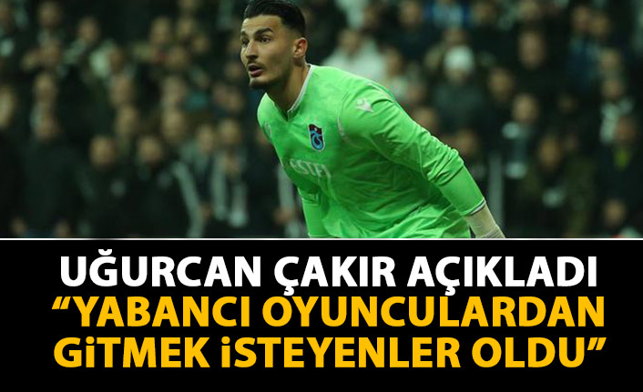 Uğurcan Çakır açıkladı: Yabancı oyunculardan gitmek isteyenler oldu!