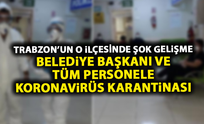 Trabzon’un ilçesinde Belediye Başkanı ve tüm personele koronavirüs karantinası