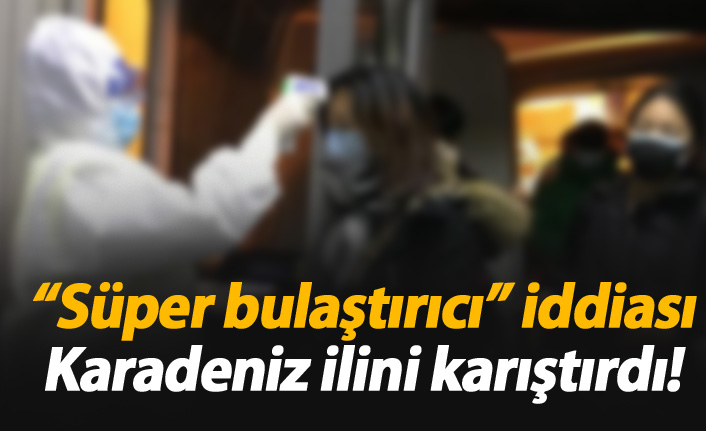 Karadeniz ilini karıştıran süper bulaştırıcı iddiası!