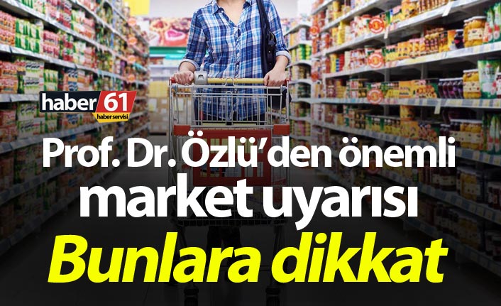 Prof. Dr. Özlü’den önemli market uyarısı: Bunlara dikkat