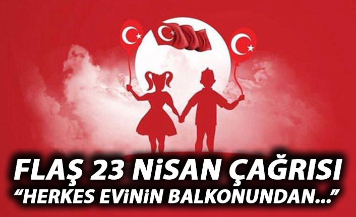 Flaş 23 Nİsan çağrısı! Herkes evinin balkonundan...