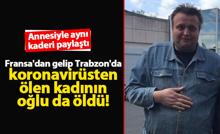 Fransa'dan gelip Trabzon'da koronavirüsten ölen kadının oğlu da öldü!