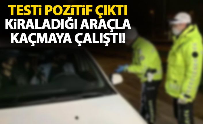 Koronavirüs testi pozitif çıktı kiraladığı araçla kaçmaya çalıştı