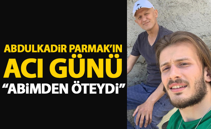 Abdulkadir Parmak'ın acı günü: öz abimden öteydi