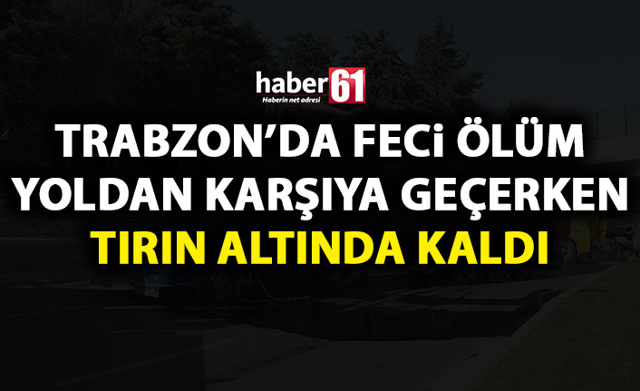 Trabzon’da yoldan karşıya geçmek istedi tırın altında kaldı