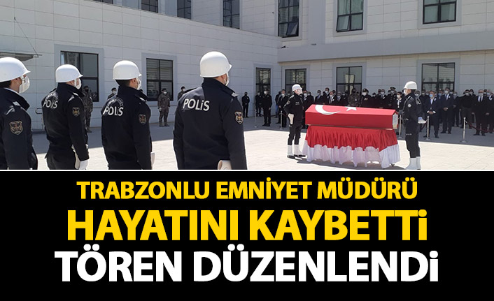 Trabzonlu Emniyet Müdürü hayatını kaybett! Tören düzenlendi