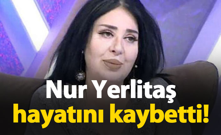 Nur Yerlitaş hayatını kaybetti | Nur Yerlitaş kimdir?