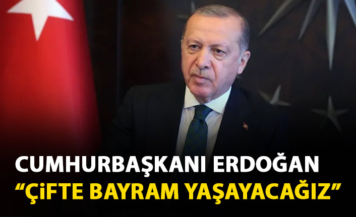 Cumhurbaşkanı Erdoğan: Çifte bayram yaşayacağız!